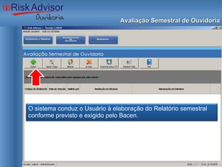 Avaliação Semestral de Ouvidoria O sistema conduz o Usuário à elaboração do Relatório semestral conforme previsto e exigido pelo Bacen. 