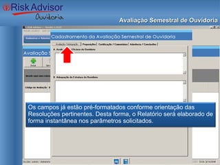 Avaliação Semestral de Ouvidoria Os campos já estão pré-formatados conforme orientação das Resoluções pertinentes. Desta forma, o Relatório será elaborado de forma instantânea nos parâmetros solicitados. 