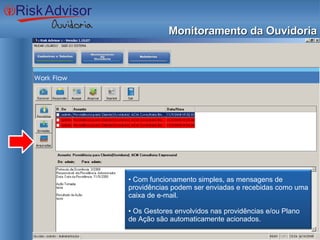 Monitoramento da Ouvidoria •  Com funcionamento simples, as mensagens de providências podem ser enviadas e recebidas como uma caixa de e-mail. Os Gestores envolvidos nas providências e/ou Plano de Ação são automaticamente acionados. 