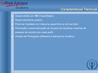 Características Técnicas Desenvolvido em  VB  (Visual Basic). Desenvolvimento próprio. Pode ser instalado em máquina específica ou em servidor. Permissão e parametrização de Grupos de Usuários e senhas de acessos de acordo com cada perfil. Versão em Português (Software e Manual do Usuário). 