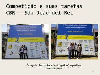 Competição e suas tarefas
CBR – São João del Rei




      Categoria : Festo - Robotino Logistics Competition
                        Setembro/2011
                                                           26
 