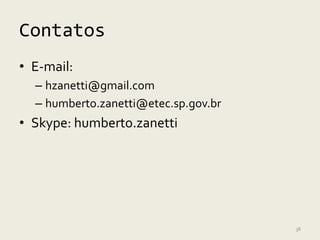 Contatos
• E-mail:
  – hzanetti@gmail.com
  – humberto.zanetti@etec.sp.gov.br
• Skype: humberto.zanetti




                                      38
 