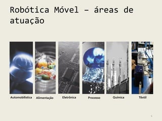 Robótica Móvel – áreas de
atuação




Automobilistica   Alimentação   Eletrônica   Processo   Química   Têxtil




                                                                           4
 