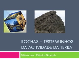 ROCHAS – TESTEMUNHOS
DA ACTIVIDADE DA TERRA
Sétimo ano . Ciências Naturais
 