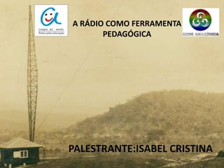 A RÁDIO COMO FERRAMENTA
       PEDAGÓGICA




PALESTRANTE:ISABEL CRISTINA
 