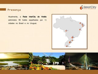 Presença
Atualmente, a Rede InterCity de Hotéis
administra 19 hotéis espalhados por 13
cidades no Brasil e no Uruguai.
 
