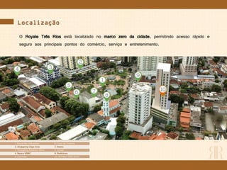 Localização
O Royale Três Rios está localizado no marco zero da cidade, permitindo acesso rápido e
seguro aos principais pontos do comércio, serviço e entretenimento.
 