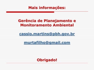 Mais informações:
Gerência de Planejamento e
Monitoramento Ambiental
cassio.martins@pbh.gov.brcassio.martins@pbh.gov.br
murtafilho@gmail.com
Obrigado!
 