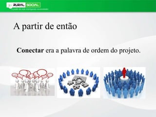 A partir de então
Conectar era a palavra de ordem do projeto.
 