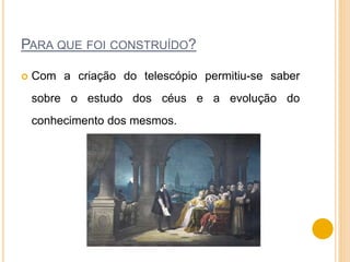 PARA QUE FOI CONSTRUÍDO?
 Com a criação do telescópio permitiu-se saber
sobre o estudo dos céus e a evolução do
conhecimento dos mesmos.
 