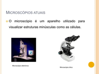 MICROSCÓPIOS ATUAIS
 O microscópio é um aparelho utilizado para
visualizar estruturas minúsculas como as células.
Microscópio eletrónico
Microscópio ótico
 