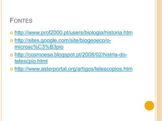FONTES
 http://www.prof2000.pt/users/biologia/historia.htm
 http://sites.google.com/site/biogeoeco/o-
microsc%C3%B3pio
 http://cosmoesa.blogspot.pt/2008/02/histria-do-
telescpio.html
 http://www.asterportal.org/artigos/telescopios.htm
 