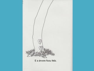 E a árvore ficou feliz. 