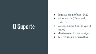O Suporte
● Tem que ser perfeito ! 24x7
● Vários canais ( fone, web,
chat, etc )
● Vários Idiomas ( se for World
Wide )
● Monitoramento dos serviços
● Reativo, mas também Ativo
 