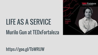 Murilo Gun at TEDxFortaleza
https://goo.gl/TbWRUW
LIFE AS A SERVICE
 