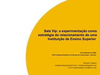 02 de Setembro de 2008 XXXI Congresso Brasileiro de Ciências da Comunicação - Intercom Sala Vip: a experimentação como estratégia de relacionamento de uma Instituição de Ensino Superior  