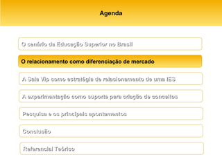 Agenda A Sala Vip como estratégia de relacionamento de uma IES O relacionamento como diferenciação de mercado A experimentação como suporte para criação de conceitos Pesquisa e os principais apontamentos   Conclusão Referencial Teórico  O cenário da Educação Superior no Brasil 