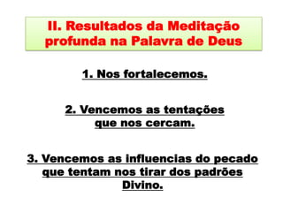 II. Resultados da Meditação profunda na Palavra de Deus1. Nos fortalecemos. 2. Vencemos as tentações que nos cercam.3. Vencemos as influencias do pecado que tentam nos tirar dos padrões Divino.