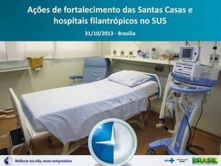 Ações de fortalecimento das Santas Casas e
hospitais filantrópicos no SUS
31/10/2013 - Brasília

 