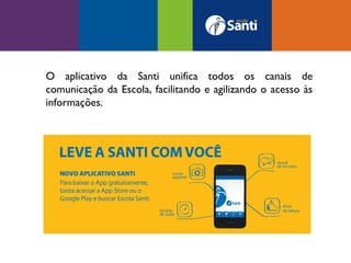O aplicativo da Santi unifica todos os canais de
comunicação da Escola, facilitando e agilizando o acesso às
informações.
 