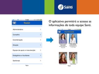 O aplicativo permitirá o acesso as
         informações de toda equipe Santi.




Página                  Página
 