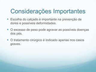 Considerações ImportantesEscolha do calçado é importante na prevenção de dores e possíveis deformidades.O excesso de peso pode agravar as possíveis doenças dos pés.O tratamento cirúrgico é indicado apenas nos casos graves.