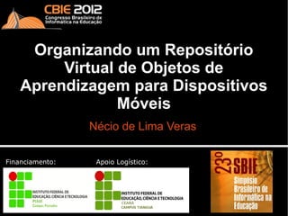 Organizando um Repositório
         Virtual de Objetos de
    Aprendizagem para Dispositivos
                 Móveis
                 Nécio de Lima Veras

Financiamento:    Apoio Logístico:
 