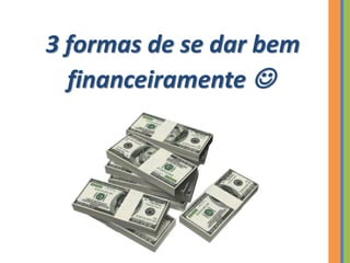 3 formas de se dar bem
financeiramente 
 