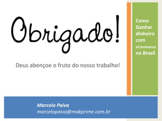 Google e Social Commerce
Como
Ganhar
dinheiro
com
eCommerce
no Brasil
Deus abençoe o fruto do nosso trabalho!
Marcelo Paiva
marcelopaiva@makprime.com.br
 