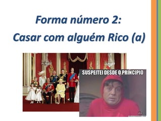 Forma número 2:
Casar com alguém Rico (a)
 