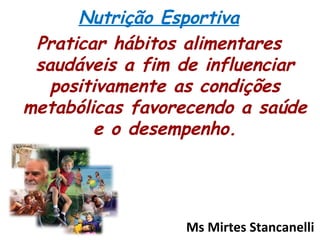 Nutrição Esportiva Praticar hábitos alimentares saudáveis a fim de influenciar positivamente as condições metabólicas favorecendo a saúde e o desempenho. Ms Mirtes Stancanelli 