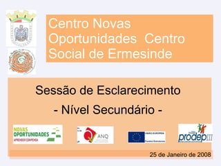 Centro Novas Oportunidades  Centro Social de Ermesinde Sessão de Esclarecimento  - Nível Secundário -  25 de Janeiro de 2008 