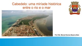 Cabedelo: uma miríade histórica
entre o rio e o mar
Prof. Me. Manoel Gomes Bezerra Neto
 