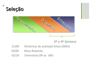 Seleção 3ª e 4ª Semana 21/09 Dinâmicas de avaliação Ethos (D001)   23/09  Mesa Redonda 02/10  Entrevistas (9h às  18h) Apresentações Dinâmicas Entrevistas 