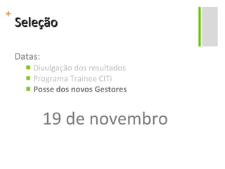 Seleção Datas: Divulgação dos resultados Programa Trainee CITi Posse dos novos Gestores 19 de novembro 