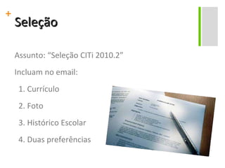 Seleção Assunto: “Seleção CITi 2010.2” Incluam no email: 1. Currículo 2. Foto 3. Histórico Escolar 4. Duas preferências 