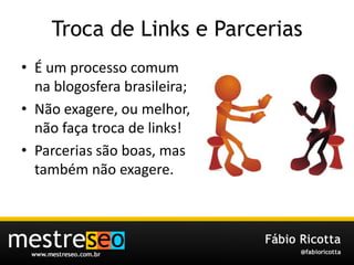 Troca de Links e ParceriasÉ um processocomumnablogosferabrasileira;Nãoexagere, oumelhor, nãofaçatroca de links!Parceriassão boas, mastambémnãoexagere.