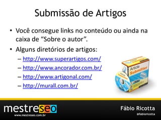 Submissão de ArtigosVocêconsegue links no conteúdoouaindanacaixa de “Sobre o autor”.Algunsdiretórios de artigos:http://www.superartigos.com/http://www.ancorador.com.br/http://www.artigonal.com/http://murall.com.br/