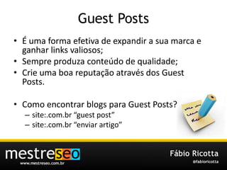 Guest PostsÉ uma forma efetiva de expandir a suamarca e ganhar links valiosos;Sempreproduzaconteúdo de qualidade;Crieuma boa reputaçãoatravés dos Guest Posts.Como encontrar blogs para Guest Posts?site:.com.br “guest post”site:.com.br “enviarartigo”