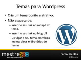 TemasparaWordpressCrie um tema bonito e atrativo;Nãoesqueçade:Inseriro seu link no rodapé do tema.Inserir o seu link no blogrollDivulgar o seutemaemváriosmeios: blogs e diretórios de temas