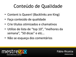 Conteúdo de QualidadeContent is Queen! (Backlinks are King)Façaconteúdo de qualidadeCrietítulosotimizados e chamativosUtilize de lista de “top 10”, “melhoresdasemana”, “50 dicas” e etc…Não se esqueça dos comentários