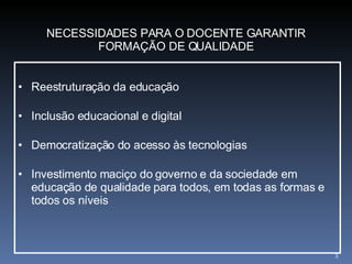 Reestruturação da educação Inclusão educacional e digital Democratização do acesso às tecnologias  Investimento maciço do governo e da sociedade em educação de qualidade para todos, em todas as formas e todos os níveis NECESSIDADES PARA O DOCENTE GARANTIR FORMAÇÃO DE QUALIDADE 