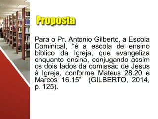 Para o Pr. Antonio Gilberto, a Escola
Dominical, “é a escola de ensino
bíblico da Igreja, que evangeliza
enquanto ensina, ...