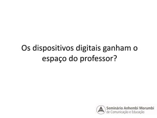 Os dispositivos digitais ganham o 
espaço do professor? 
 