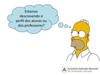 Estamos 
descrevendo o 
perfil dos alunos ou 
dos professores? 
 