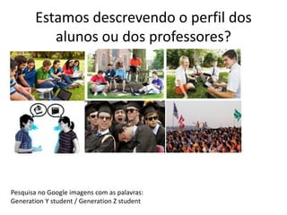 Estamos descrevendo o perfil dos 
alunos ou dos professores? 
Pesquisa no Google imagens com as palavras: 
Generation Y student / Generation Z student 
 
