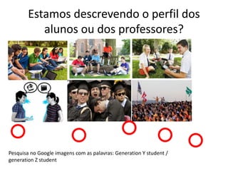 Estamos descrevendo o perfil dos 
alunos ou dos professores? 
Pesquisa no Google imagens com as palavras: Generation Y student / 
generation Z student 
 
