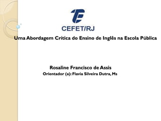 Uma Abordagem Crítica do Ensino de Inglês na Escola Pública




              Rosaline Francisco de Assis
           Orientador (a): Flavia Silveira Dutra, Ms
 
