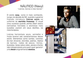 O estilo , como é mais conhecido,navy
surgiu na década de 50, quando o governo
francês introduziu nolistras azuis
uniforme da . O visualmarinha francesa
virou sucesso quando James Dean vestiu
camisetas listradas e estilistas mais
ousados usaram em seus des les, na
mesma época.
Listras horizontais azuis, vermelho e
muito branco são característicos desse
estilo. Elementos como cordas, conchas
do mar, âncoras, estrelas, pedras, réplica
de barcos, redes de pesca, remos,
bússolas, boias salva-vidas, peixes e faróis
são indispensáveis pra quem quer garantir
uma originalmente .decor náutica
NÁUTICO (Navy)
‘‘Listras, listras e mais listras!’’
 