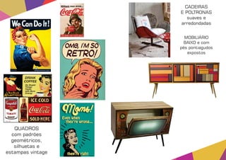 QUADROS
com padrões
geométricos,
silhuetas e
estampas vintage
MOBILIÁRIO
BAIXO e com
pés pontiagudos
expostos
CADEIRAS
E POLTRONAS
suaves e
arredondadas
 